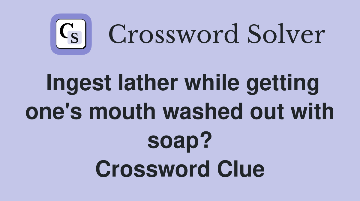 Ingest lather while getting one s mouth washed out with soap